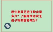 原生态灵芝孢子粉含量多少？了解原生态灵芝孢子粉的营养成分？