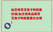 仙芝楼灵芝孢子粉胶囊价格(仙芝楼高品质灵芝孢子粉胶囊售价合理)