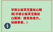 华盟公益灵芝菌丝口服液(华盟公益灵芝菌丝口服液：提高免疫力，延缓衰老。)