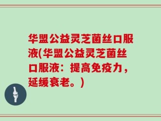 华盟公益灵芝菌丝口服液(华盟公益灵芝菌丝口服液：提高免疫力，延缓衰老。)
