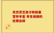 天然灵芝孢子粉胶囊 营养丰富 养生保健的优质选择