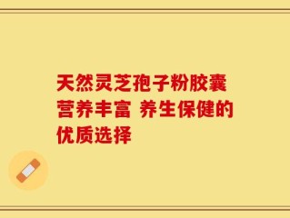 天然灵芝孢子粉胶囊 营养丰富 养生保健的优质选择