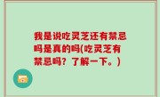 我是说吃灵芝还有禁忌吗是真的吗(吃灵芝有禁忌吗？了解一下。)