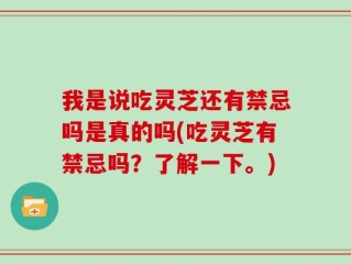 我是说吃灵芝还有禁忌吗是真的吗(吃灵芝有禁忌吗？了解一下。)