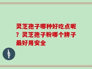 灵芝孢子哪种好吃点呢？灵芝孢子粉哪个牌子最好用安全
