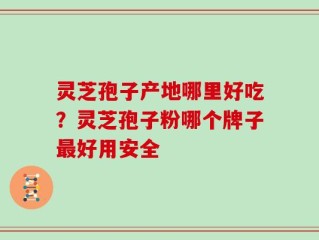 灵芝孢子产地哪里好吃？灵芝孢子粉哪个牌子最好用安全