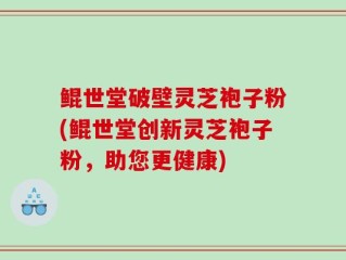 鲲世堂破壁灵芝袍子粉(鲲世堂创新灵芝袍子粉，助您更健康)