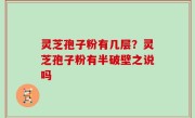 灵芝孢子粉有几层？灵芝孢子粉有半破壁之说吗