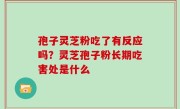 孢子灵芝粉吃了有反应吗？灵芝孢子粉长期吃害处是什么