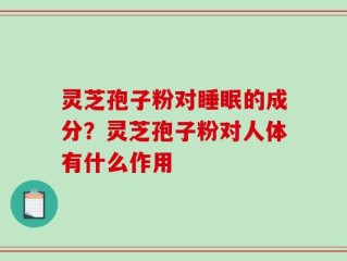 灵芝孢子粉对睡眠的成分？灵芝孢子粉对人体有什么作用