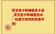 灵芝孢子粉破壁多少目_灵芝孢子粉破壁技术：粒度与功效的完美平衡)