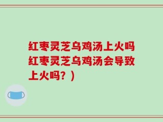 红枣灵芝乌鸡汤上火吗红枣灵芝乌鸡汤会导致上火吗？)