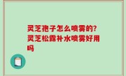 灵芝孢子怎么喷雾的？灵芝松露补水喷雾好用吗