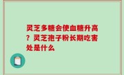 灵芝多糖会使血糖升高？灵芝孢子粉长期吃害处是什么