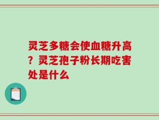灵芝多糖会使血糖升高？灵芝孢子粉长期吃害处是什么