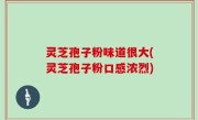 灵芝孢子粉味道很大(灵芝孢子粉口感浓烈)