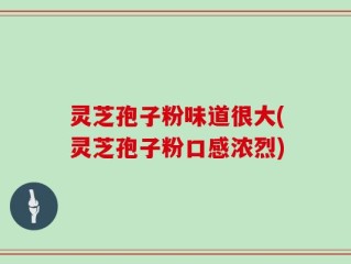 灵芝孢子粉味道很大(灵芝孢子粉口感浓烈)