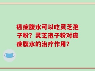 癌症腹水可以吃灵芝孢子粉？灵芝孢子粉对癌症腹水的治疗作用？