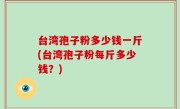 台湾孢子粉多少钱一斤(台湾孢子粉每斤多少钱？)
