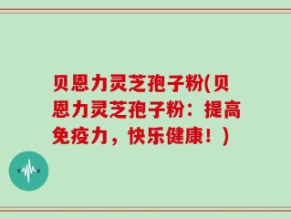 贝恩力灵芝孢子粉(贝恩力灵芝孢子粉：提高免疫力，快乐健康！)