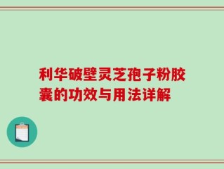 利华破壁灵芝孢子粉胶囊的功效与用法详解