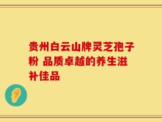贵州白云山牌灵芝孢子粉 品质卓越的养生滋补佳品
