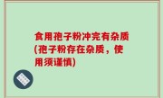 食用孢子粉冲完有杂质(孢子粉存在杂质，使用须谨慎)