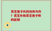 灵芝孢子片的功效与作？灵芝片和灵芝孢子粉的区别