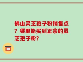 佛山灵芝孢子粉销售点？哪里能买到正宗的灵芝孢子粉？