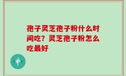孢子灵芝孢子粉什么时间吃？灵芝孢子粉怎么吃最好