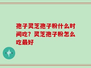 孢子灵芝孢子粉什么时间吃？灵芝孢子粉怎么吃最好