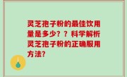 灵芝孢子粉的最佳饮用量是多少？？科学解析灵芝孢子粉的正确服用方法？