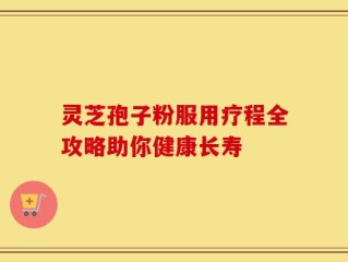 灵芝孢子粉服用疗程全攻略助你健康长寿