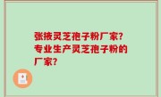 张掖灵芝孢子粉厂家？专业生产灵芝孢子粉的厂家？