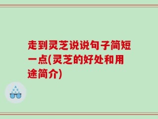 走到灵芝说说句子简短一点(灵芝的好处和用途简介)