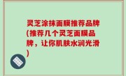 灵芝涂抹面膜推荐品牌(推荐几个灵芝面膜品牌，让你肌肤水润光滑)
