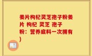 姜片枸杞灵芝孢子粉姜片 枸杞 灵芝 孢子粉：营养底料一次拥有)