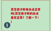 灵芝孢子粉有白点正常吗(灵芝孢子粉的白点是否正常？了解一下！)