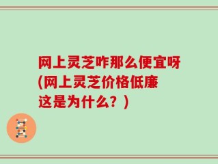 网上灵芝咋那么便宜呀(网上灵芝价格低廉 这是为什么？)