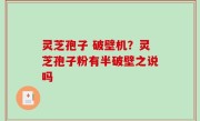 灵芝孢子 破壁机？灵芝孢子粉有半破壁之说吗
