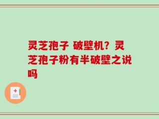 灵芝孢子 破壁机？灵芝孢子粉有半破壁之说吗