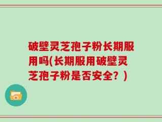 破壁灵芝孢子粉长期服用吗(长期服用破壁灵芝孢子粉是否安全？)