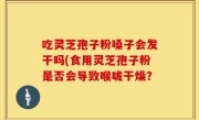 吃灵芝孢子粉嗓子会发干吗(食用灵芝孢子粉是否会导致喉咙干燥？
