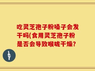 吃灵芝孢子粉嗓子会发干吗(食用灵芝孢子粉是否会导致喉咙干燥？
