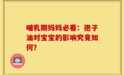 哺乳期妈妈必看：孢子油对宝宝的影响究竟如何？