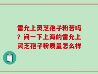 雷允上灵芝孢子粉苦吗？问一下上海的雷允上灵芝孢子粉质量怎么样