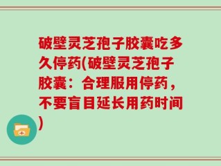 破壁灵芝孢子胶囊吃多久停药(破壁灵芝孢子胶囊：合理服用停药，不要盲目延长用药时间)