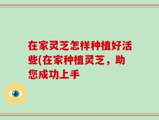 在家灵芝怎样种植好活些(在家种植灵芝，助您成功上手