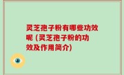 灵芝孢子粉有哪些功效呢 (灵芝孢子粉的功效及作用简介)