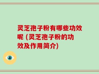 灵芝孢子粉有哪些功效呢 (灵芝孢子粉的功效及作用简介)